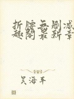 折腰无删减版笔趣阁最新章节更新时间