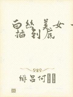 白丝 美女 一 插 到底