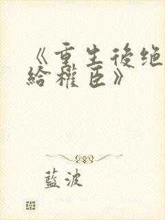 《重生后绝不嫁给权臣》