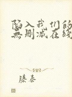 陷入我们的热恋无删减在线阅读