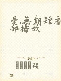 爱,无期短剧全部播放