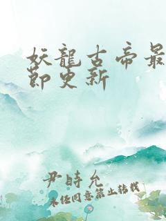 妖龙古帝最新章节更新