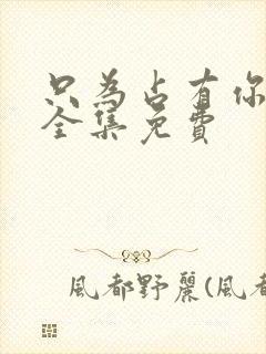 只为占有你短剧全集免费