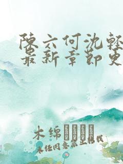 陈六何沈轻舞的最新章节更新