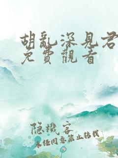 胡乱深见君全集免费观看