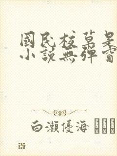 国民校草是女生小说无弹窗全文免费阅读