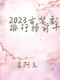 2023古装剧排行榜前十名