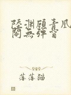 陆渊顾青凰笔趣阁无弹窗
