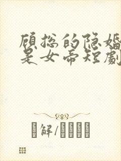 顾总的隐婚娇妻是女帝短剧