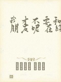 我才不要和你做朋友呢 在线观看