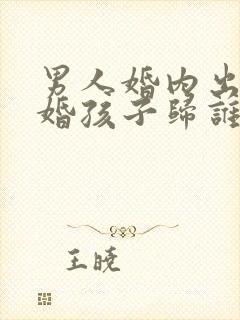 男人婚内出轨离婚孩子归谁
