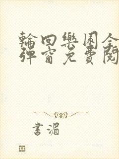 轮回乐园全文无弹窗免费阅读