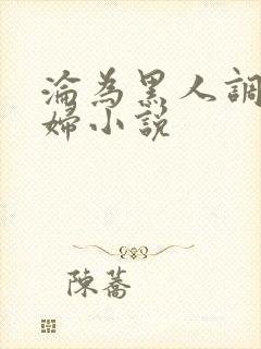 沦为黑人调教少妇小说