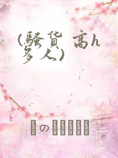 (骚货 高h 多人)