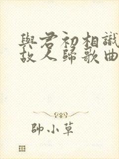 与君初相识恰似故人归歌曲