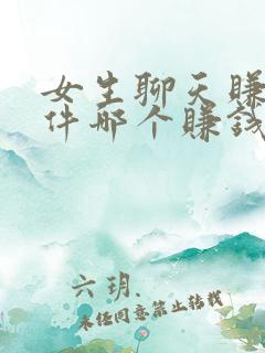 女生聊天赚钱软件哪个赚钱多又快