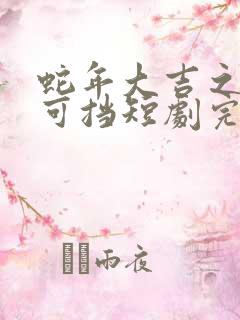 蛇年大吉之婚不可挡短剧完整免费