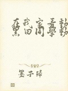 在我家看动漫的黑田同学动漫在线播放