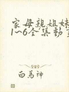 家母亲姐妹动漫1~6全集动画免费版在线观看