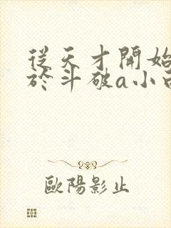 从天才开始无敌于斗破a小白b全文在线阅读