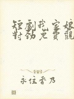 短剧我家娘子不对劲免费观看