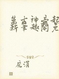 万古神帝起点最新笔趣阁免费阅读