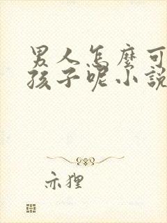 男人怎么可以生孩子呢小说