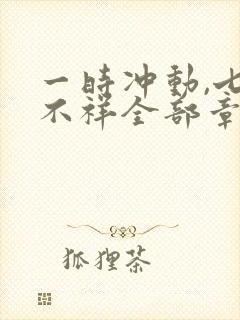 一时冲动,七世不祥全部章节免费阅读