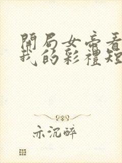 开局女帝看上了我的彩礼短剧