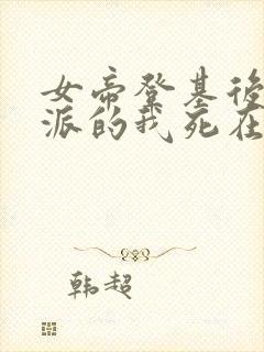 女帝登基后,反派的我死在她怀中在线观看