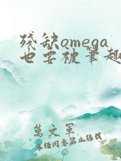 残缺omega也要被笔趣阁全文免费阅读