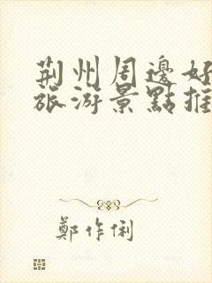 荆州周边好玩的旅游景点推荐