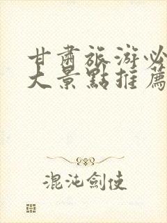 甘肃旅游必去十大景点推荐