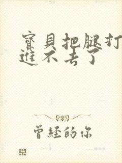 宝贝把腿打开我进不去了