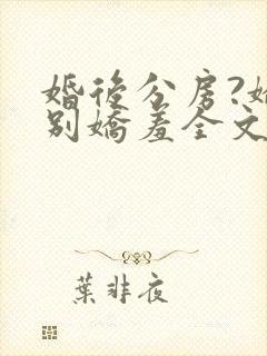 婚后分房?娇夫别娇羞全文阅读小说