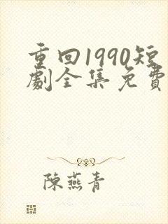 重回1990短剧全集免费观看60集