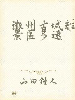 徽州古城离黄山景区多远