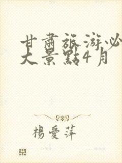 甘肃旅游必去十大景点4月