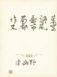 作局乔梁叶心仪又都市风云超前更新