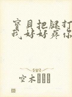 宝贝把腿打开让我好好疼你