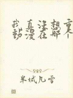 我真没想重生啊动漫在哪个软件看