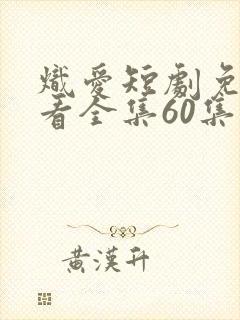 炽爱短剧免费观看全集60集高清