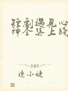 短剧遇见心软的神全集上线免费观看