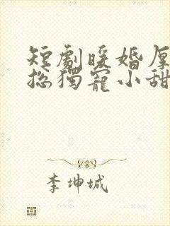 短剧暖婚厚爱纪总独宠小甜妻
