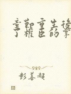 章节重生后我成了权臣的掌中娇