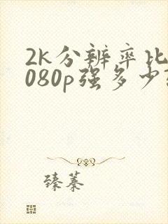 2k分辨率比1080p强多少?实测告诉你