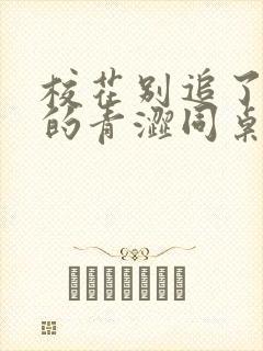 校花别追了,我的青涩同桌又软又甜