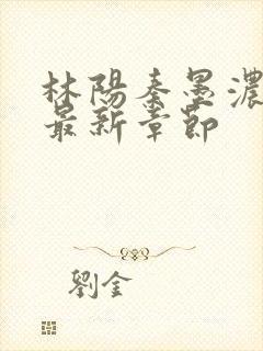 林阳秦墨浓最全最新章节