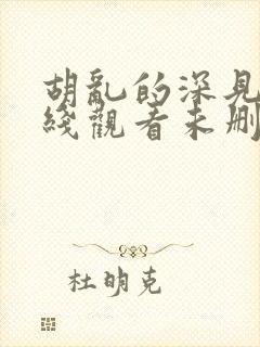 胡乱的深见君在线观看未删第二集视频