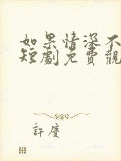 如果情深不可说短剧免费观看全集